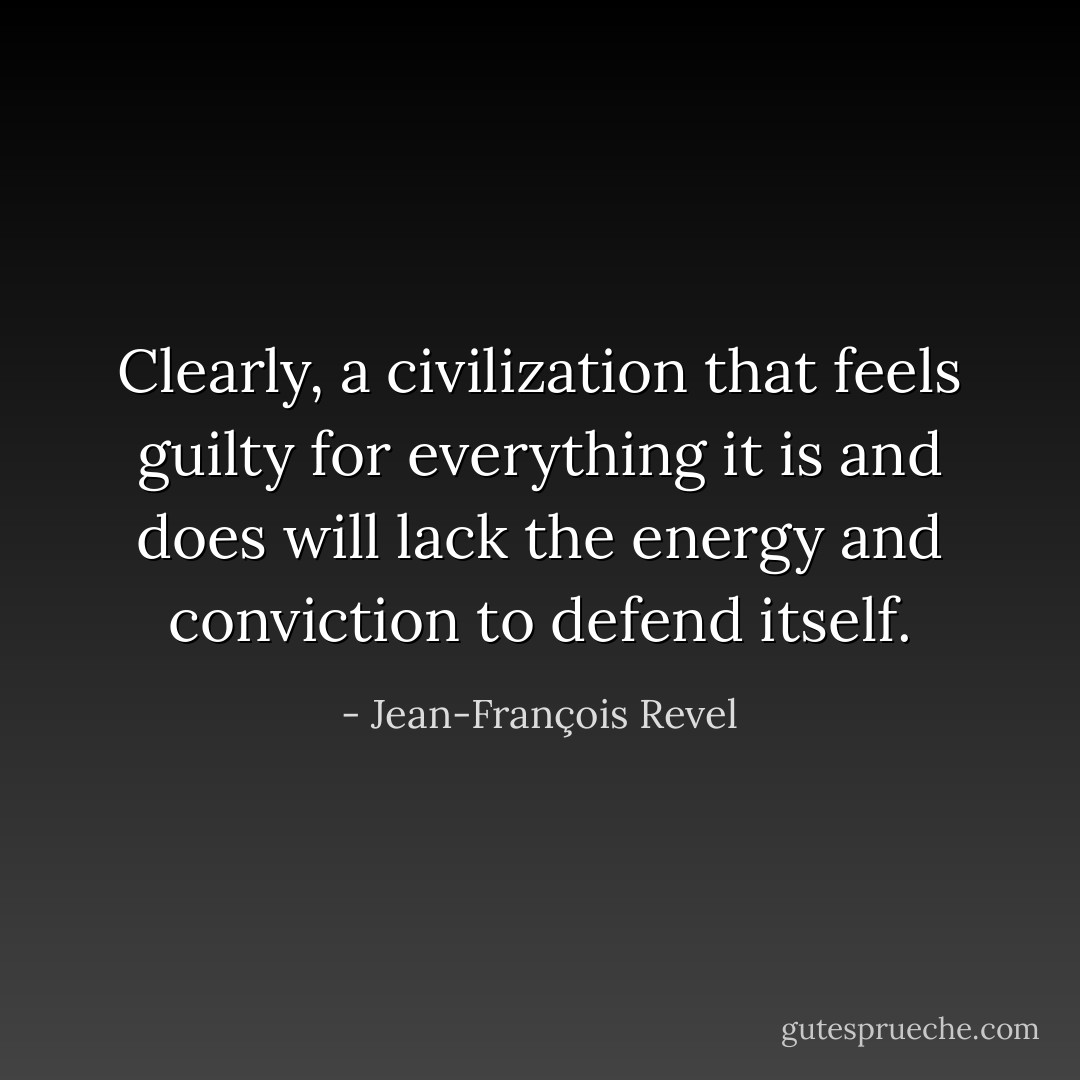 Clearly, a civilization that feels guilty for everything it is and does will lack the energy and conviction to defend itself. - Jean-François Revel