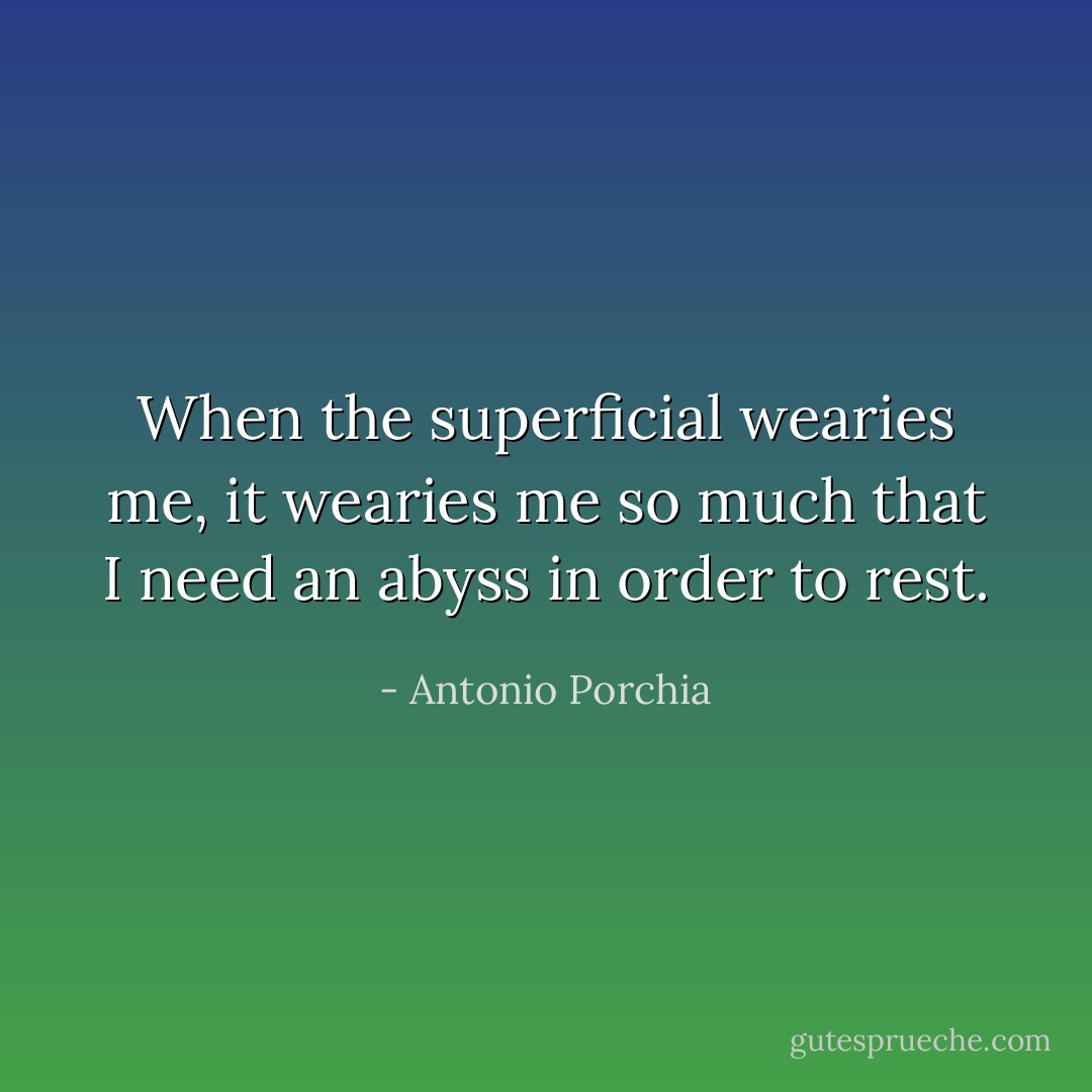 When the superficial wearies me, it wearies me so much that I need an abyss in order to rest. - Antonio Porchia