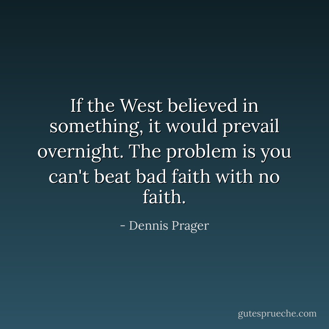 If the West believed in something, it would prevail overnight. The problem is you can't beat bad faith with no faith. - Dennis Prager