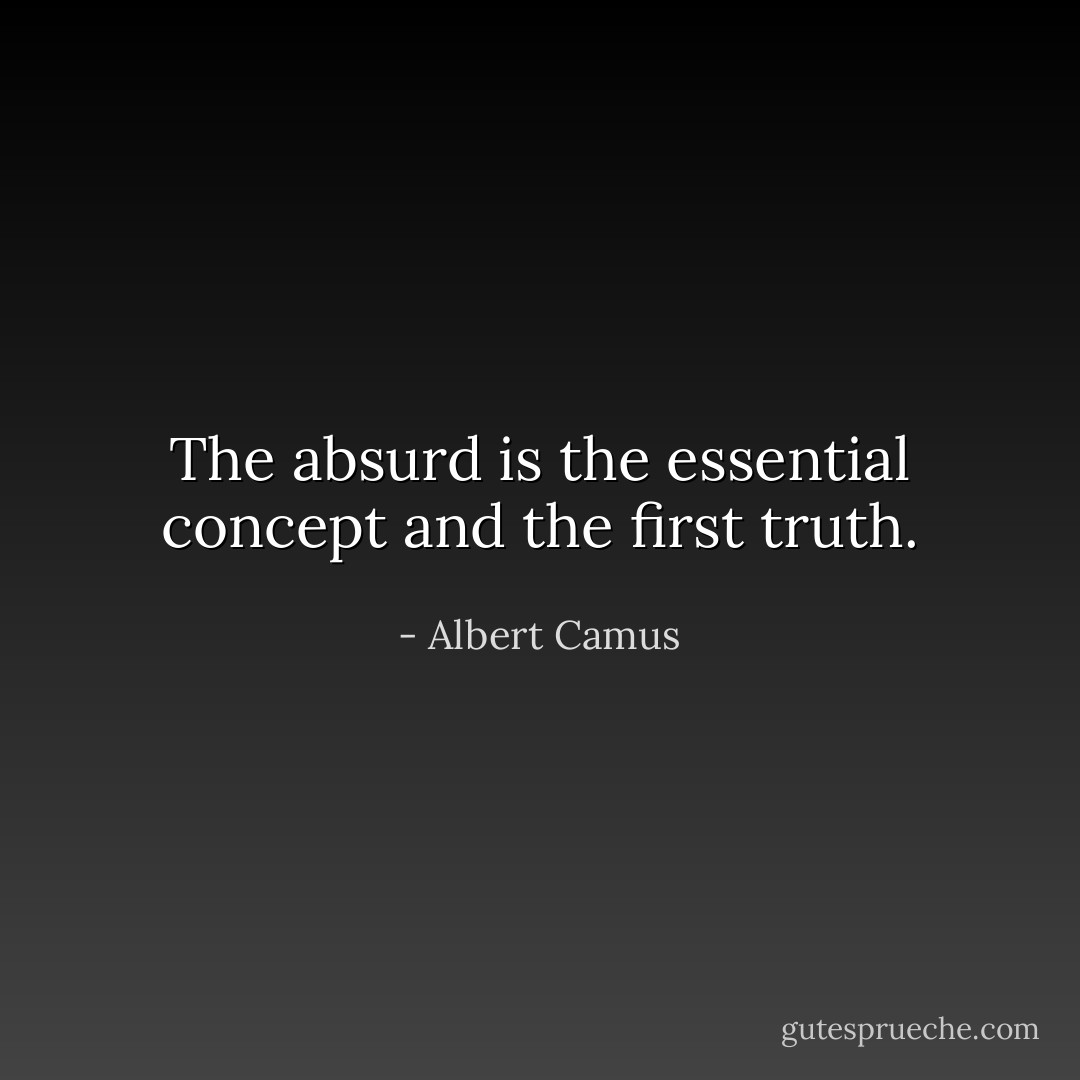The absurd is the essential concept and the first truth. - Albert Camus