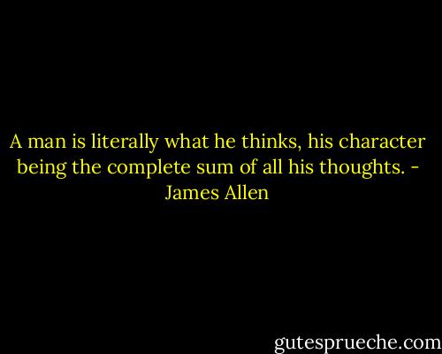 A man is literally what he thinks, his character being the complete sum of all his thoughts. - James Allen