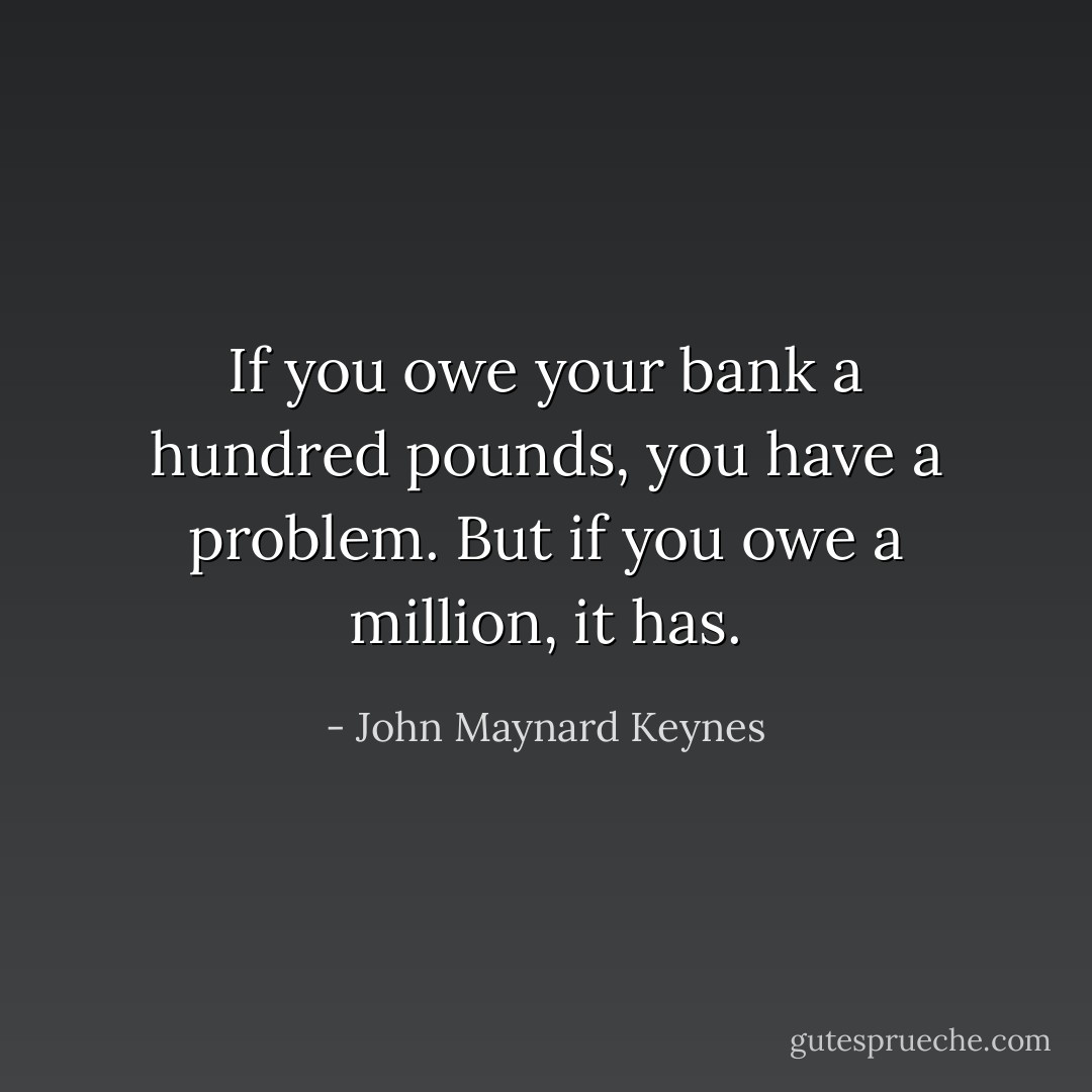 If you owe your bank a hundred pounds, you have a problem. But if you owe a million, it has. - John Maynard Keynes