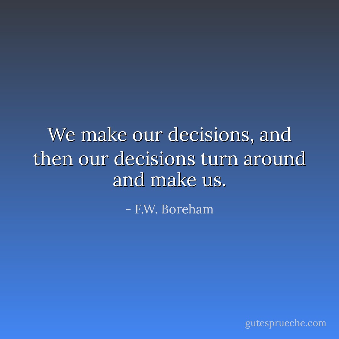 We make our decisions, and then our decisions turn around and make us. - F.W. Boreham