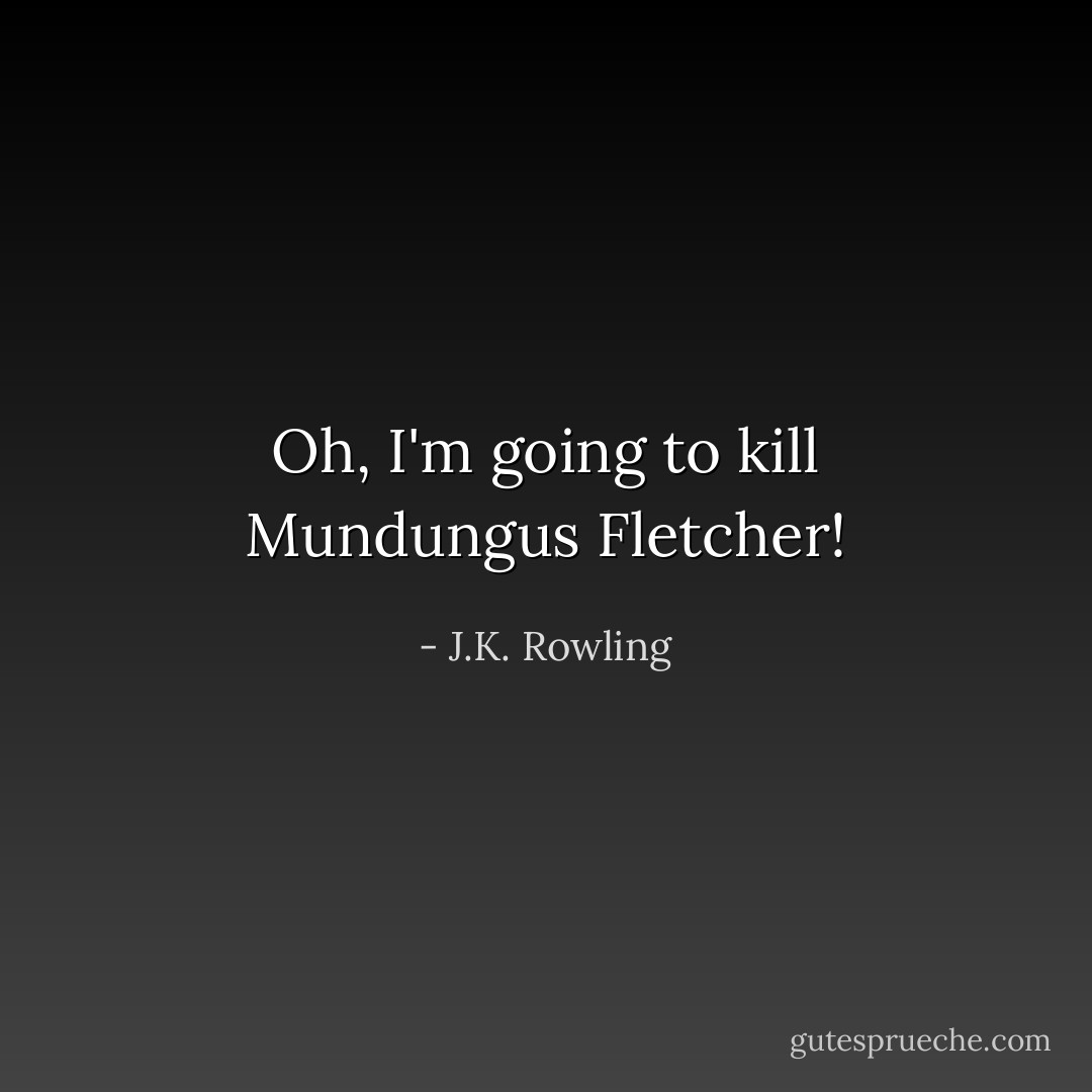 Oh, I'm going to <i>kill</i> Mundungus Fletcher! - J.K. Rowling