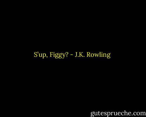 S’up, Figgy? - J.K. Rowling