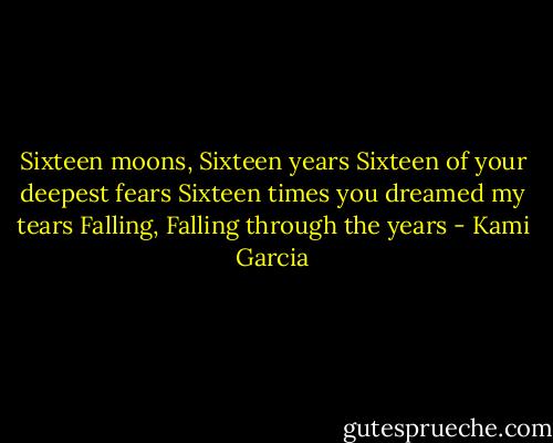 Sixteen moons, Sixteen years<br />Sixteen of your deepest fears<br />Sixteen times you dreamed my tears<br />Falling, Falling through the years - Kami Garcia