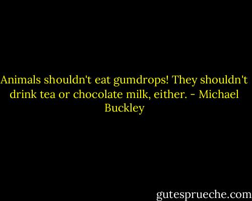 Animals shouldn't eat gumdrops! They shouldn't drink tea or chocolate milk, either. - Michael Buckley