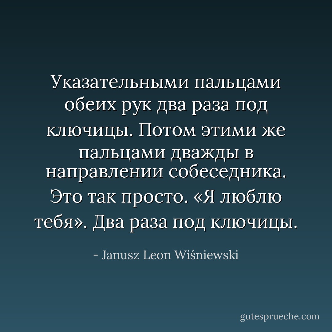 Указательными пальцами обеих рук два раза под ключицы.<br />Потом этими же пальцами дважды в направлении собеседника.<br />Это так просто.<br />«Я люблю тебя».<br />Два раза под ключицы. - Janusz Leon Wiśniewski