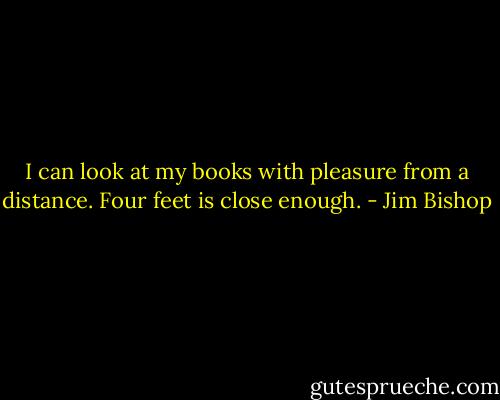 I can look at my books with pleasure from a distance. Four feet is close enough. - Jim Bishop