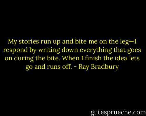 My stories run up and bite me on the leg—I respond by writing down everything that goes on during the bite. When I finish the idea lets go and runs off. - Ray Bradbury