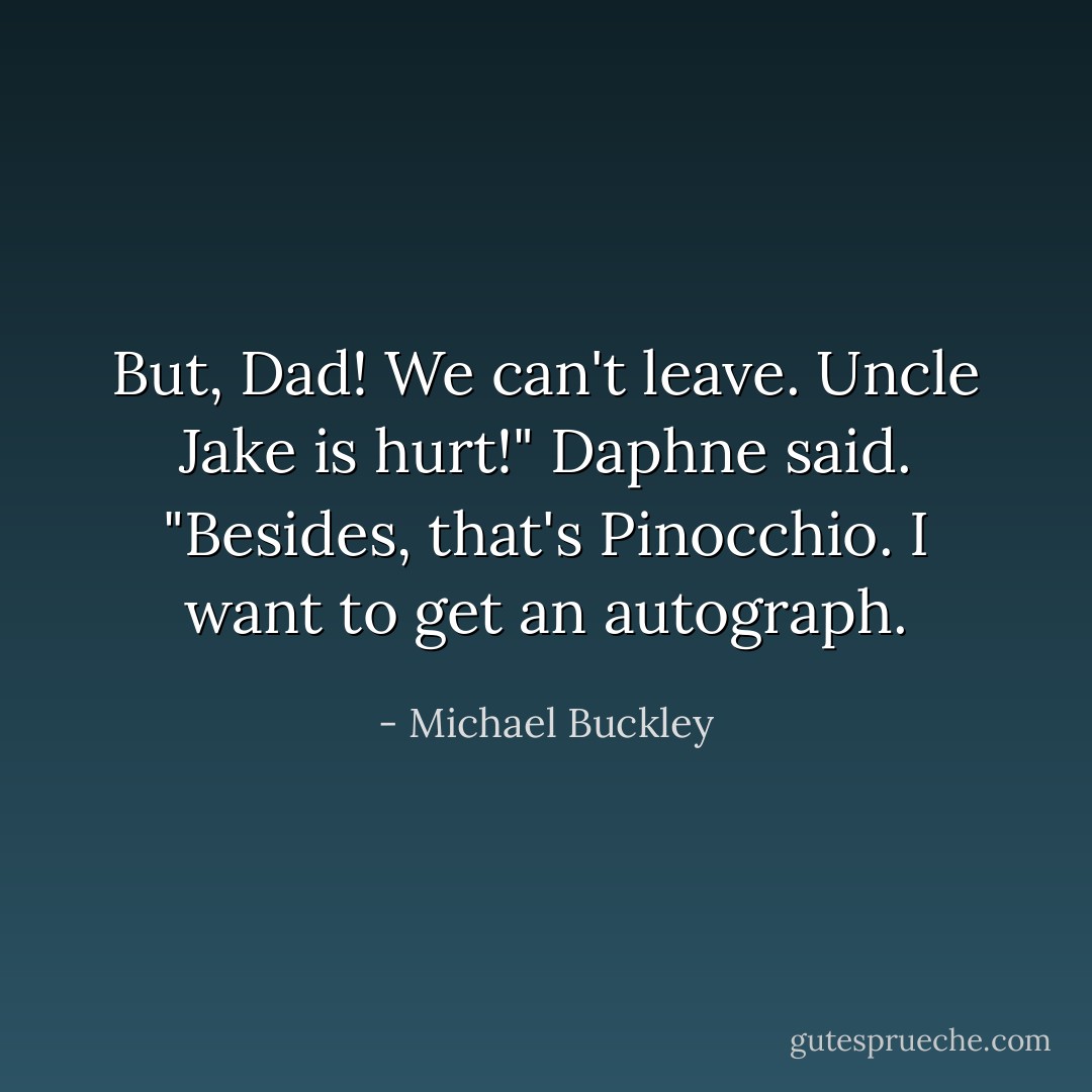 But, Dad! We can't leave. Uncle Jake is hurt!" Daphne said. "Besides, that's Pinocchio. I want to get an autograph. - Michael Buckley