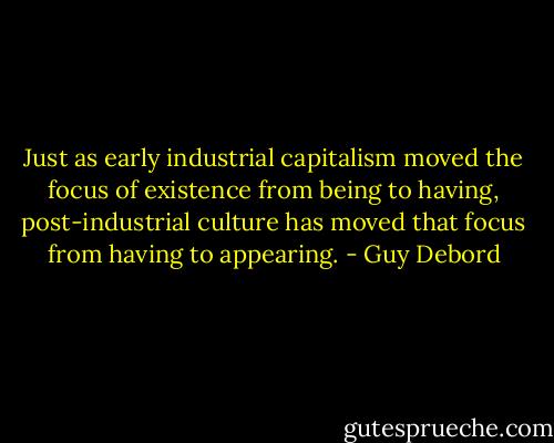 Just as early industrial capitalism moved the focus of existence from being to having, post-industrial culture has moved that focus from having to appearing. - Guy Debord