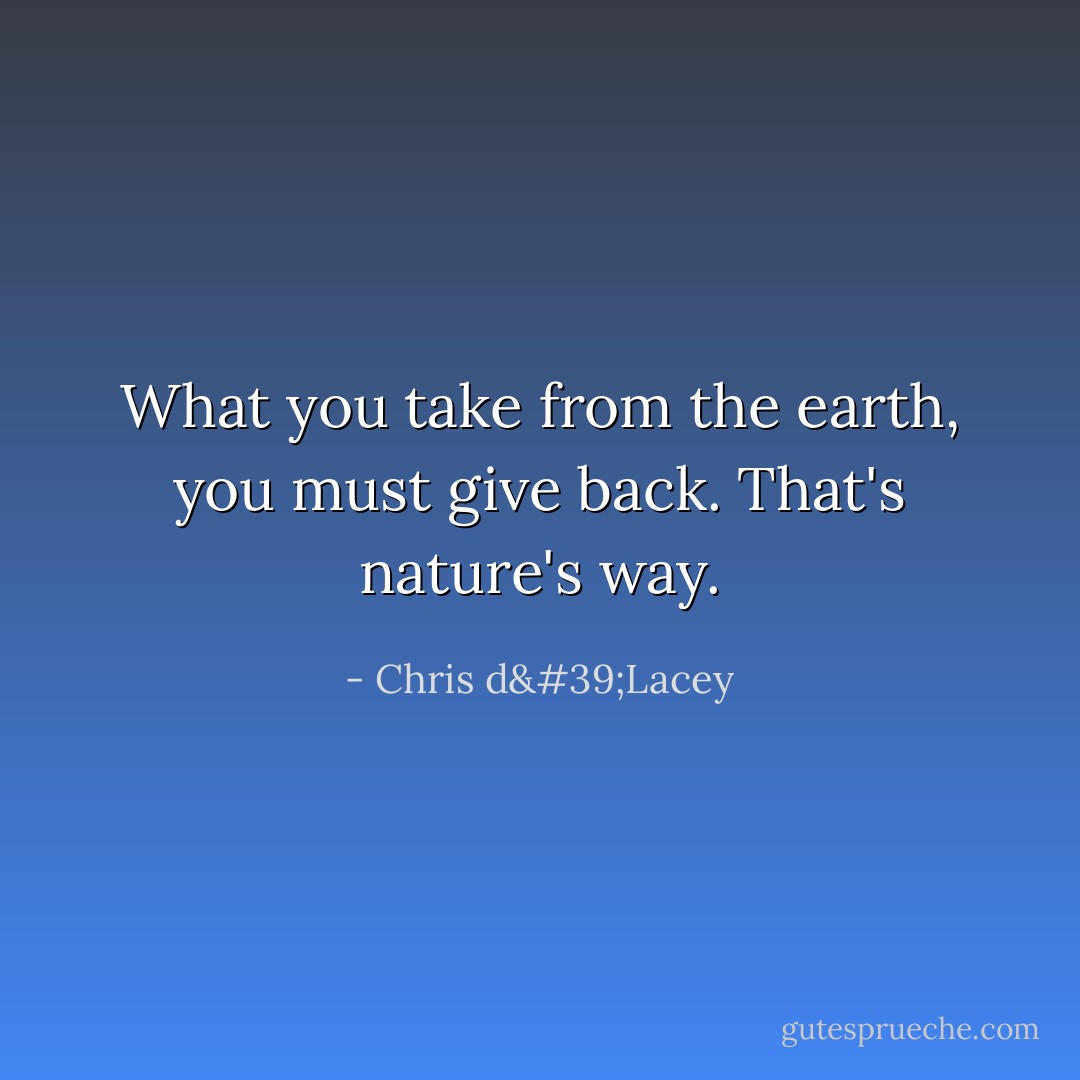 What you take from the earth, you must give back. That's nature's way. - Chris d'Lacey