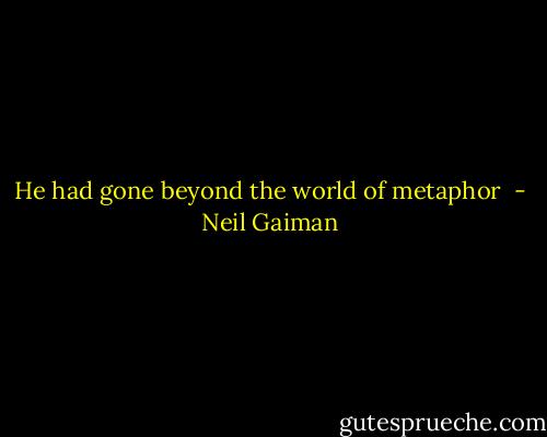 He had gone beyond the world of metaphor  - Neil Gaiman