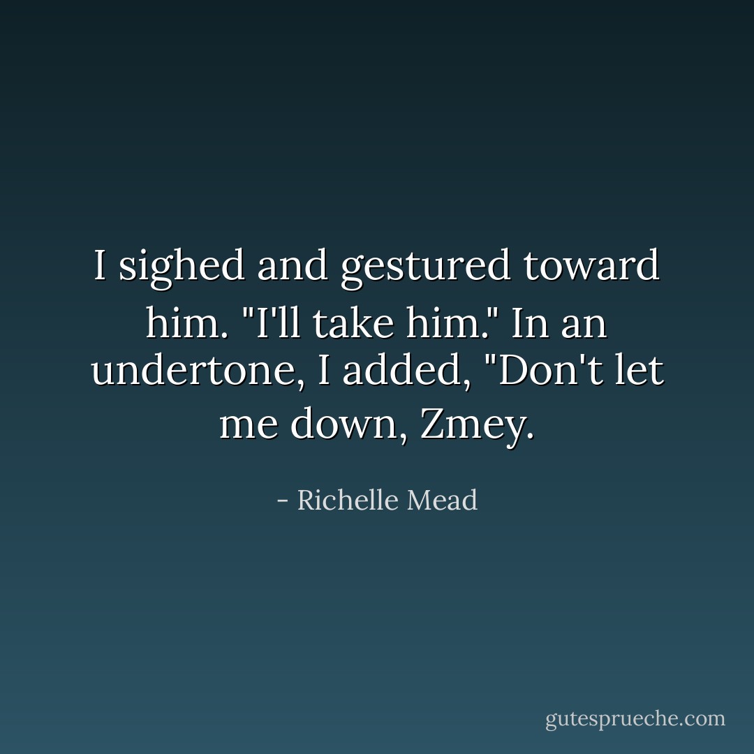 I sighed and gestured toward him. "I'll take him." In an undertone, I added, "Don't let me down, Zmey. - Richelle Mead