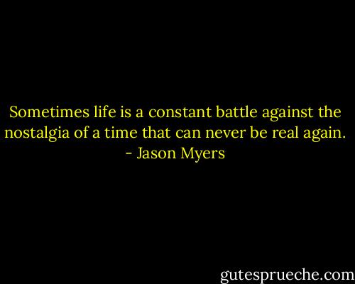 Sometimes life is a constant battle against the nostalgia of a time that can never be real again. - Jason Myers