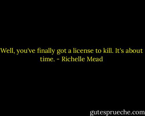 Well, you've finally got a license to kill. It's about time. - Richelle Mead