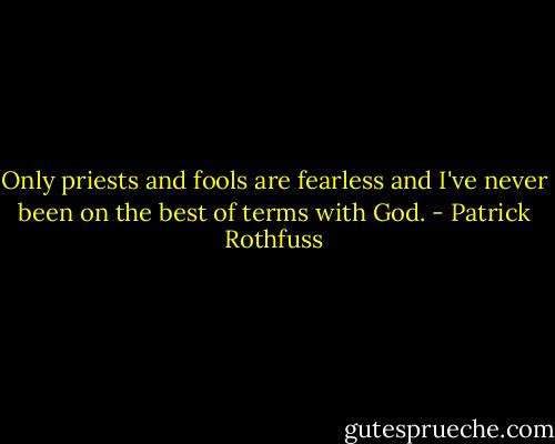 Only priests and fools are fearless and I've never been on the best of terms with God. - Patrick Rothfuss