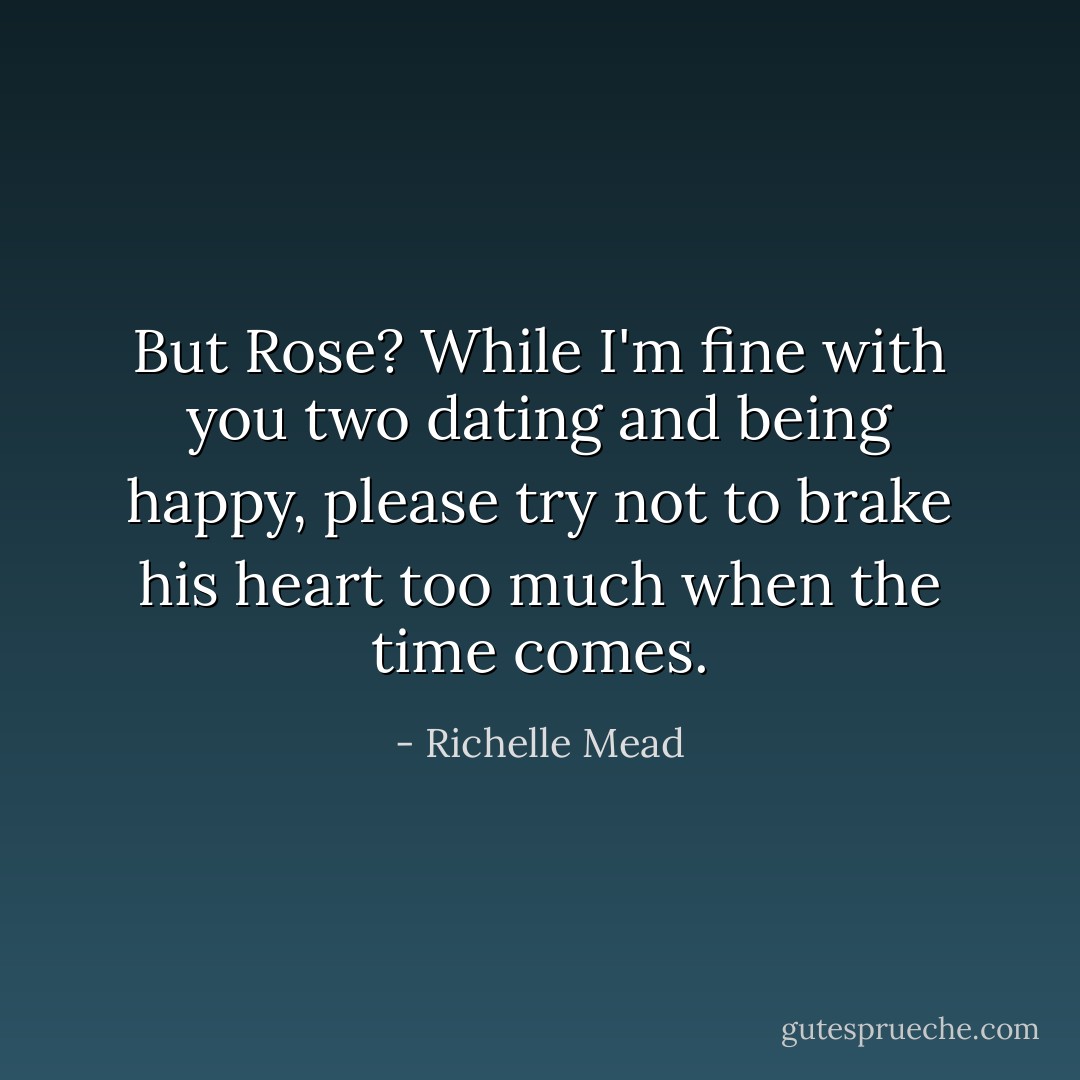 But Rose? While I'm fine with you two dating and being happy, please try not to brake his heart <i>too</i> much when the time comes. - Richelle Mead