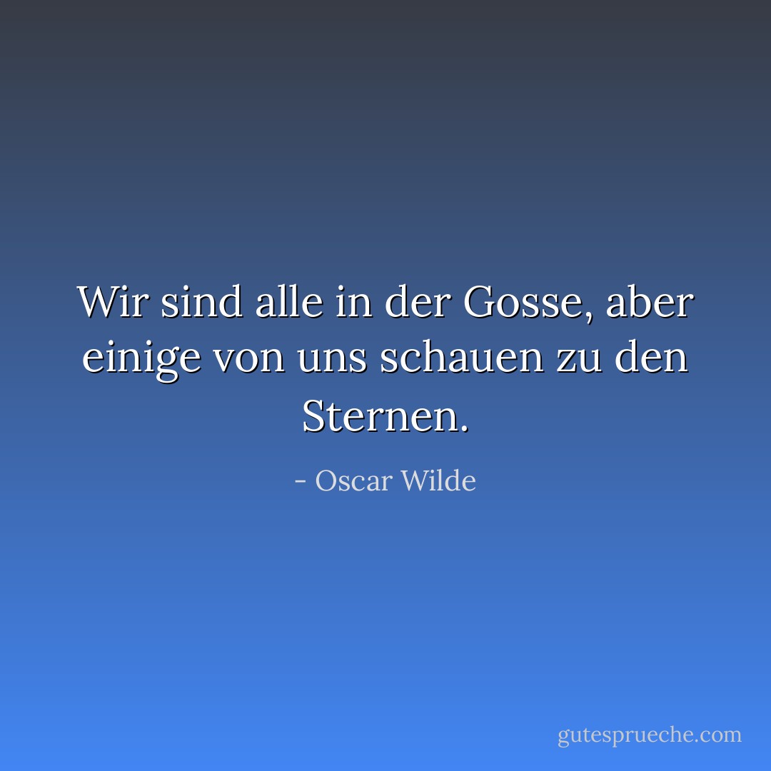 Wir sind alle in der Gosse, aber einige von uns schauen zu den Sternen. - Oscar Wilde<