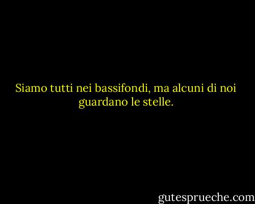 Siamo tutti nei bassifondi, ma alcuni di noi guardano le stelle. - Oscar Wilde