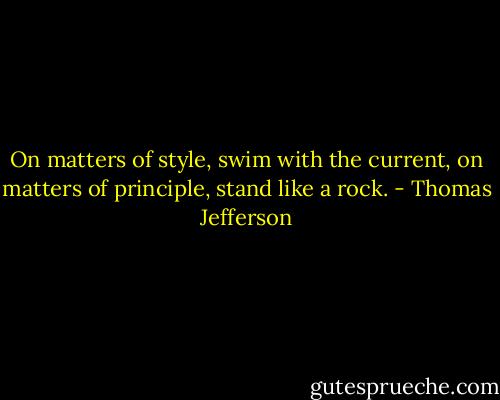 On matters of style, swim with the current, on matters of principle, stand like a rock. - Thomas Jefferson