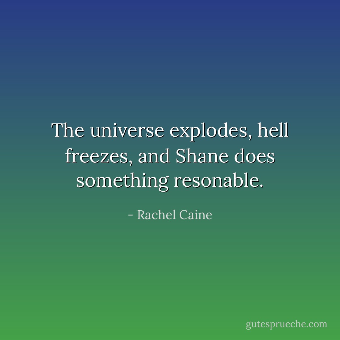 The universe explodes, hell freezes, and Shane does something resonable. - Rachel Caine