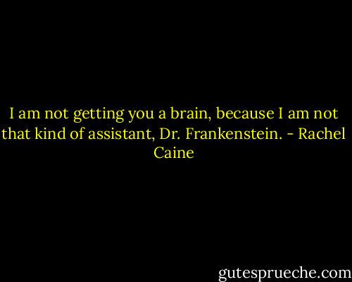 I am not getting you a brain, because I am not that kind of assistant, Dr. Frankenstein. - Rachel Caine