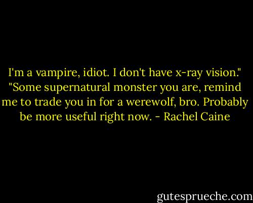 I'm a vampire, idiot. I don't have x-ray vision." "Some supernatural monster you are, remind me to trade you in for a werewolf, bro. Probably be more useful right now. - Rachel Caine