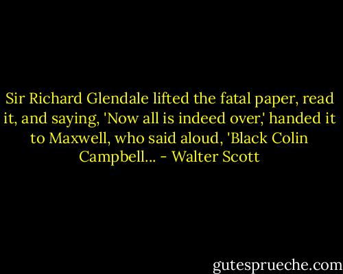 Sir Richard Glendale lifted the fatal paper, read it, and saying, 'Now all is indeed over,' handed it to Maxwell, who said aloud, 'Black Colin Campbell... - Walter Scott