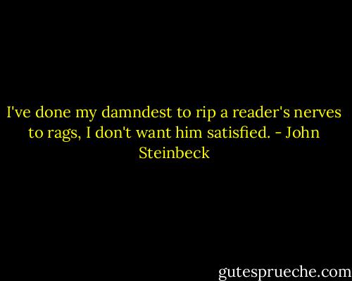 I've done my damndest to rip a reader's nerves to rags, I don't want him satisfied. - John Steinbeck