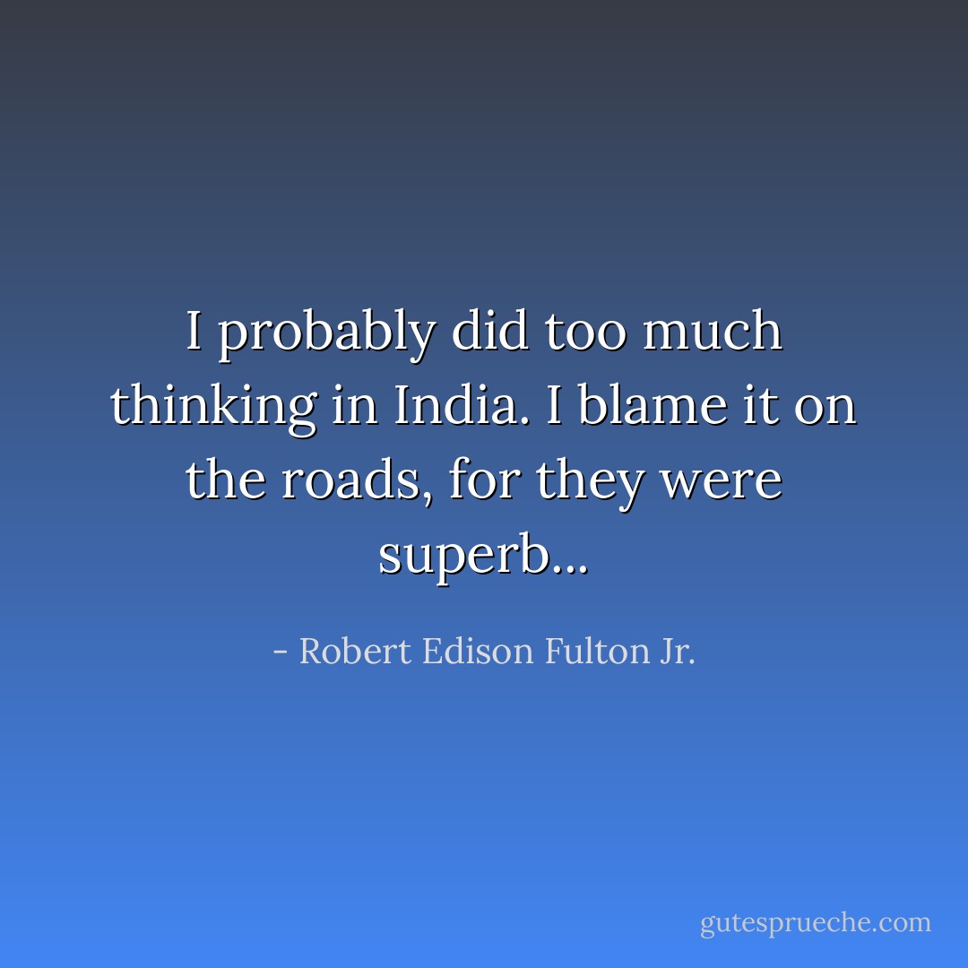 I probably did too much thinking in India. I blame it on the roads, for they were superb... - Robert Edison Fulton Jr.
