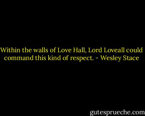 Within the walls of Love Hall, Lord Loveall could command this kind of respect. - Wesley Stace