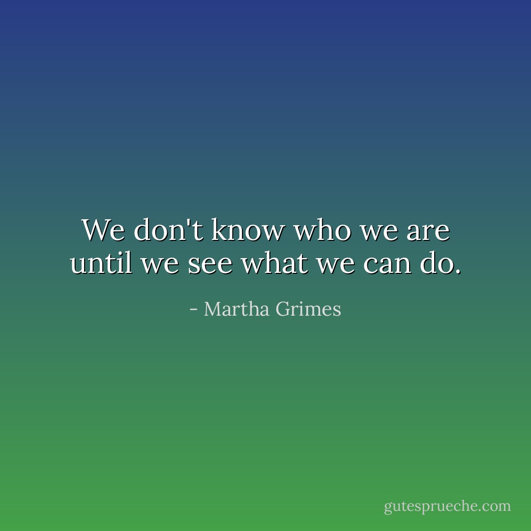 We don't know who we are until we see what we can do. - Martha Grimes