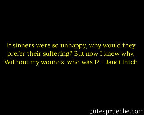 If sinners were so unhappy, why would they prefer their suffering? But now I knew why. Without my wounds, who was I? - Janet Fitch