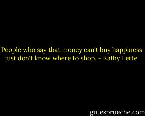 People who say that money can't buy happiness just don't know where to shop. - Kathy Lette