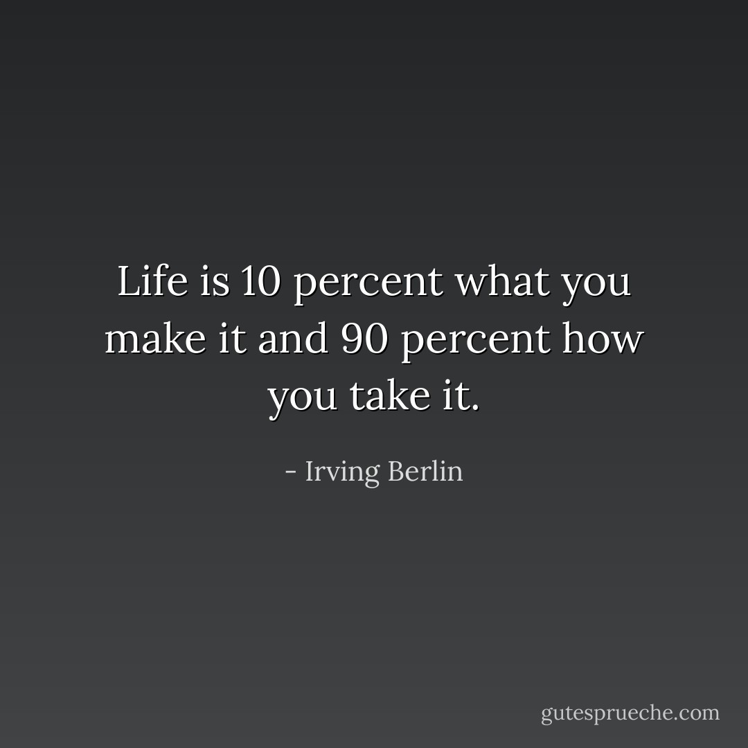 Life is 10 percent what you make it<br />and 90 percent how you take it. - Irving Berlin