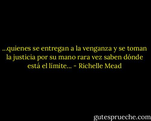 ...quienes se entregan a la venganza y se toman la justicia por su mano rara vez saben dónde está el límite... - Richelle Mead