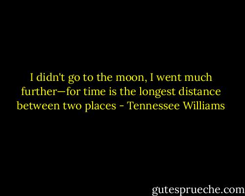 I didn't go to the moon, I went much further—for time is the longest distance between two places - Tennessee Williams