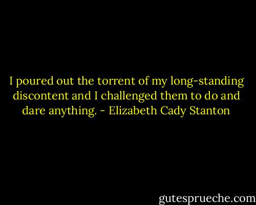 I poured out the torrent of my long-standing discontent and I challenged them to do and dare anything. - Elizabeth Cady Stanton