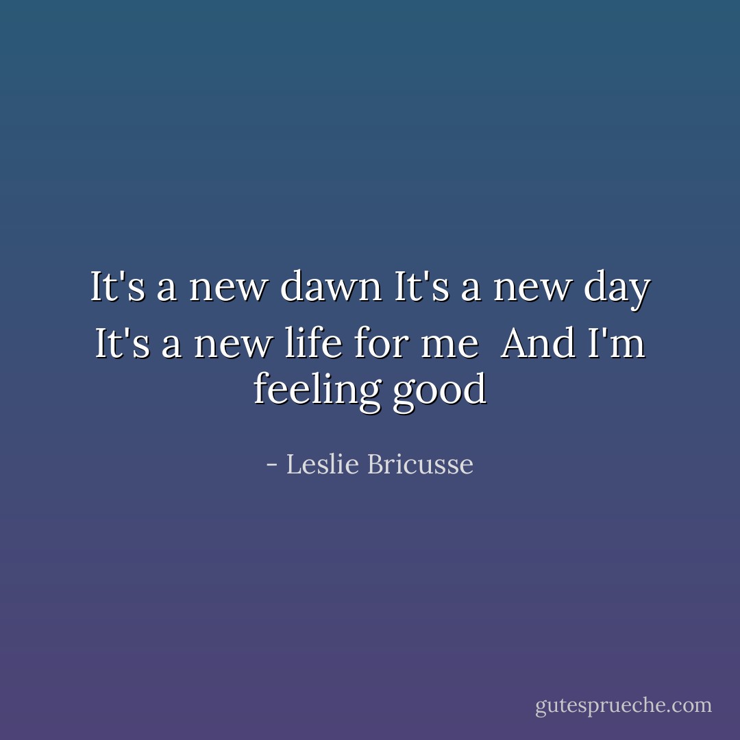 It's a new dawn<br />It's a new day<br />It's a new life for me <br />And I'm feeling good - Leslie Bricusse