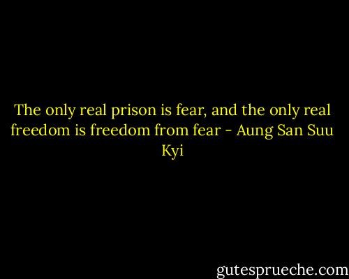 The only real prison is fear, and the only real freedom is freedom from fear - Aung San Suu Kyi