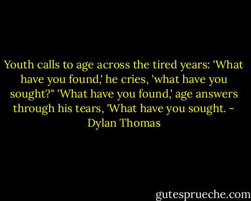 Youth calls to age across the tired years: 'What have you found,' he cries, 'what have you sought?" 'What have you found,' age answers through his tears, 'What have you sought. - Dylan Thomas