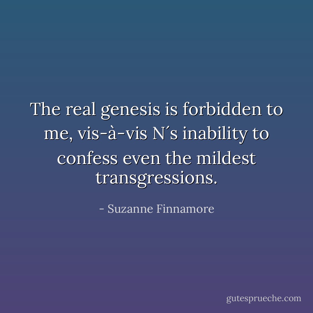 The real genesis is forbidden to me, vis-à-vis N´s inability to confess even the mildest transgressions. - Suzanne Finnamore