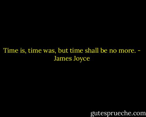 Time is, time was, but time shall be no more. - James Joyce
