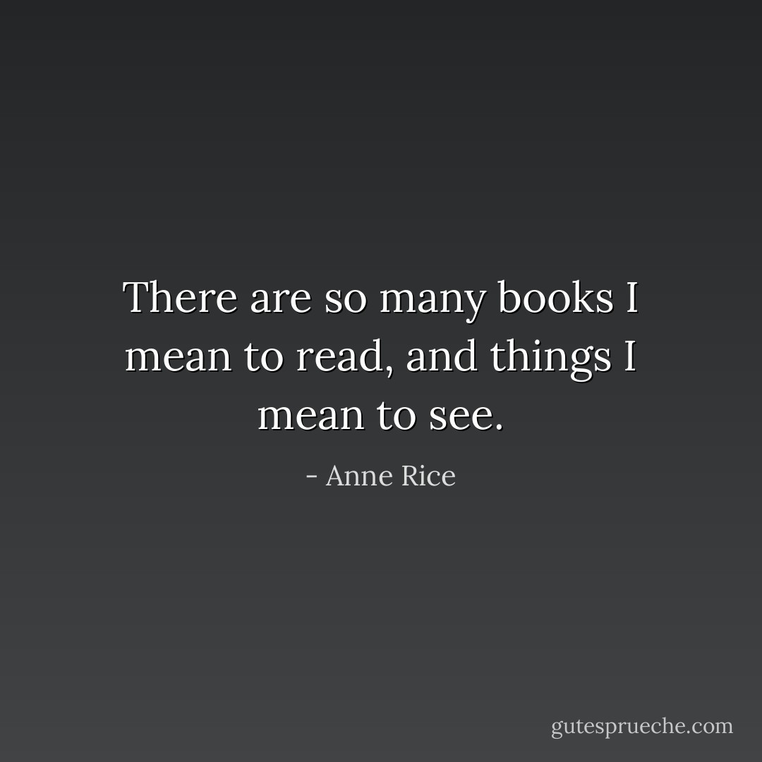 There are so many books I mean to read, and things I mean to see. - Anne Rice