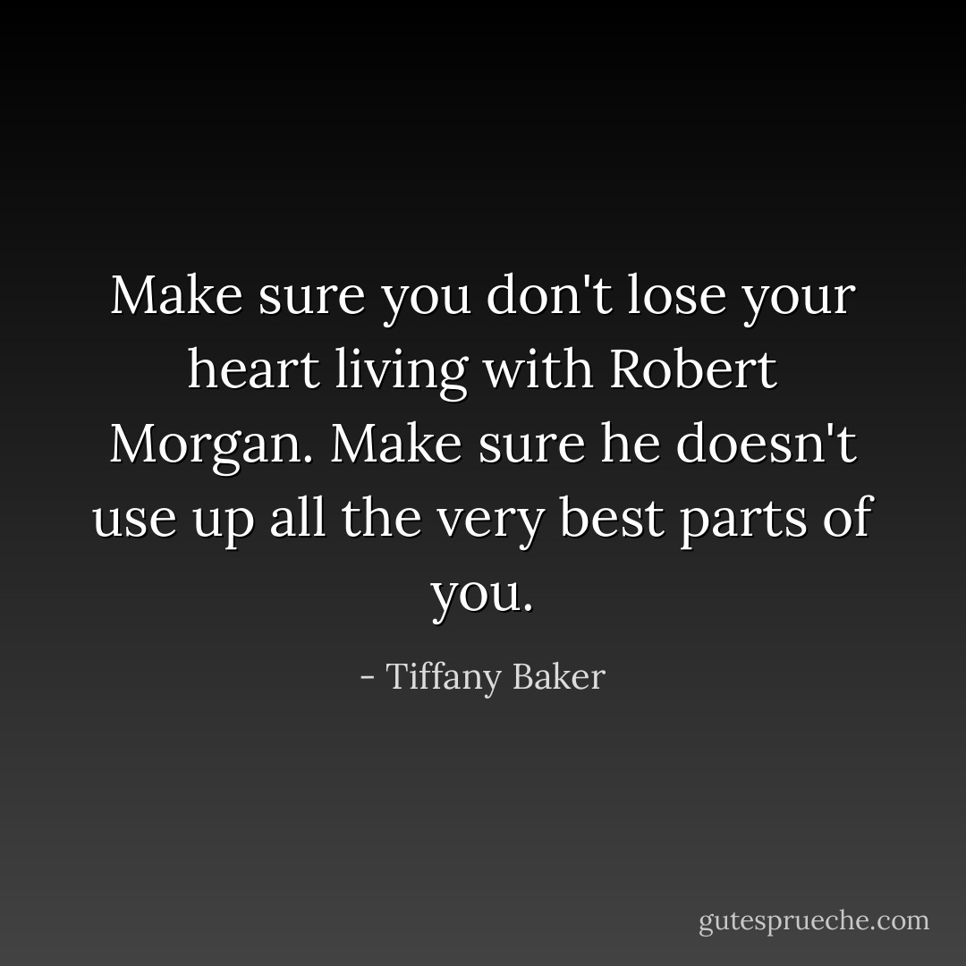 Make sure you don't lose your heart living with Robert Morgan. Make sure he doesn't use up all the very best parts of you. - Tiffany Baker