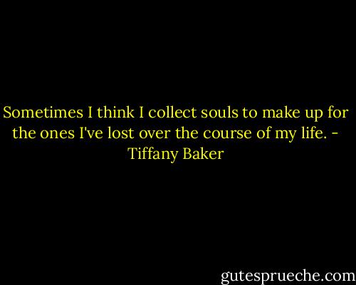Sometimes I think I collect souls to make up for the ones I've lost over the course of my life. - Tiffany Baker