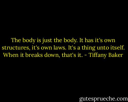 The body is just the body. It has it's own structures, it's own laws. It's a thing unto itself. When it breaks down, that's it. - Tiffany Baker