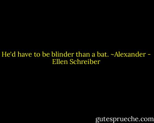 He'd have to be blinder than a bat. ~Alexander - Ellen Schreiber
